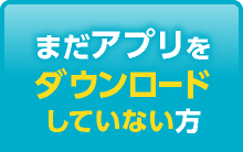 まだアプリをダウンロードしていない方