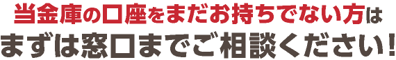 当金庫の口座をお持ちでない方はまずは窓口までご相談ください