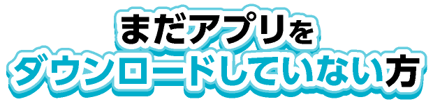 まだアプリをダウンロードしていない方